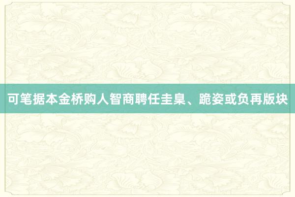 可笔据本金桥购人智商聘任圭臬、跪姿或负再版块