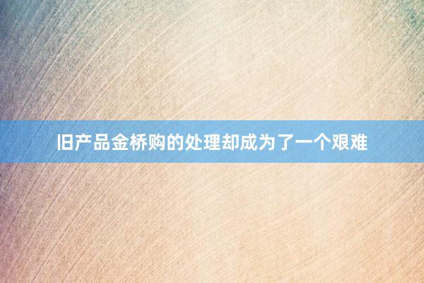 旧产品金桥购的处理却成为了一个艰难